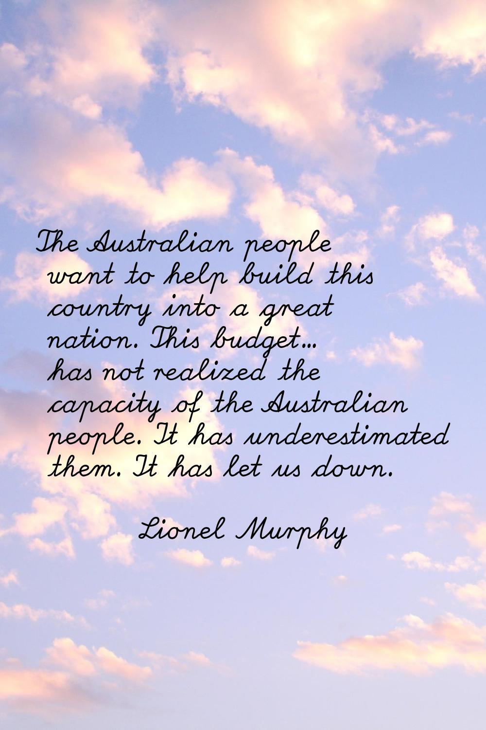 The Australian people want to help build this country into a great nation. This budget... has not r