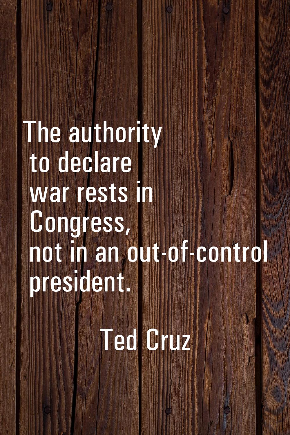 The authority to declare war rests in Congress, not in an out-of-control president.