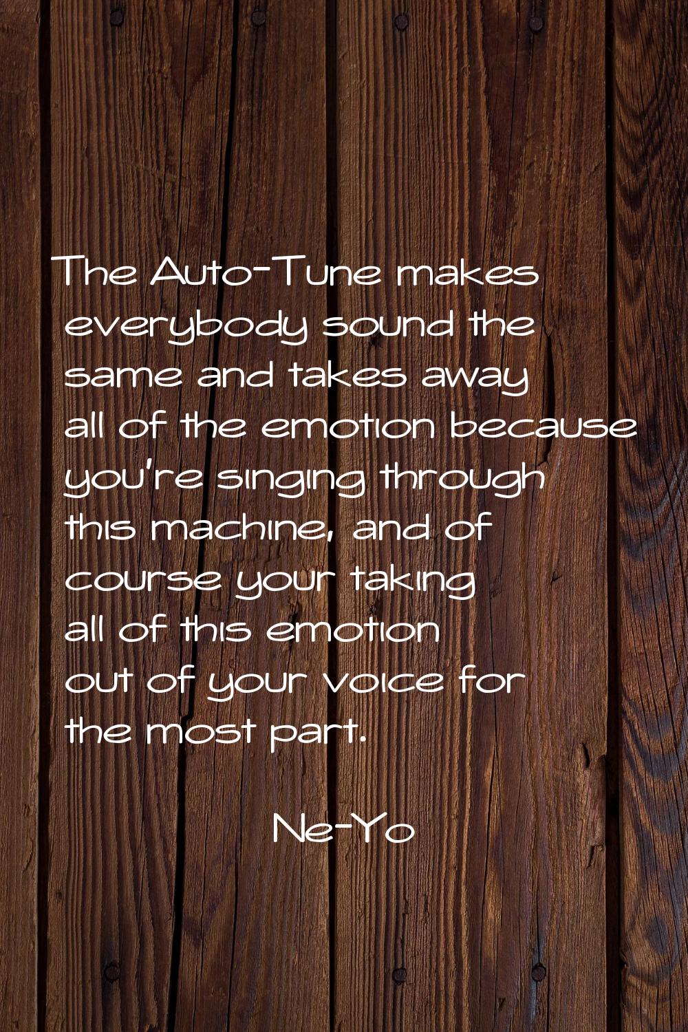 The Auto-Tune makes everybody sound the same and takes away all of the emotion because you're singi