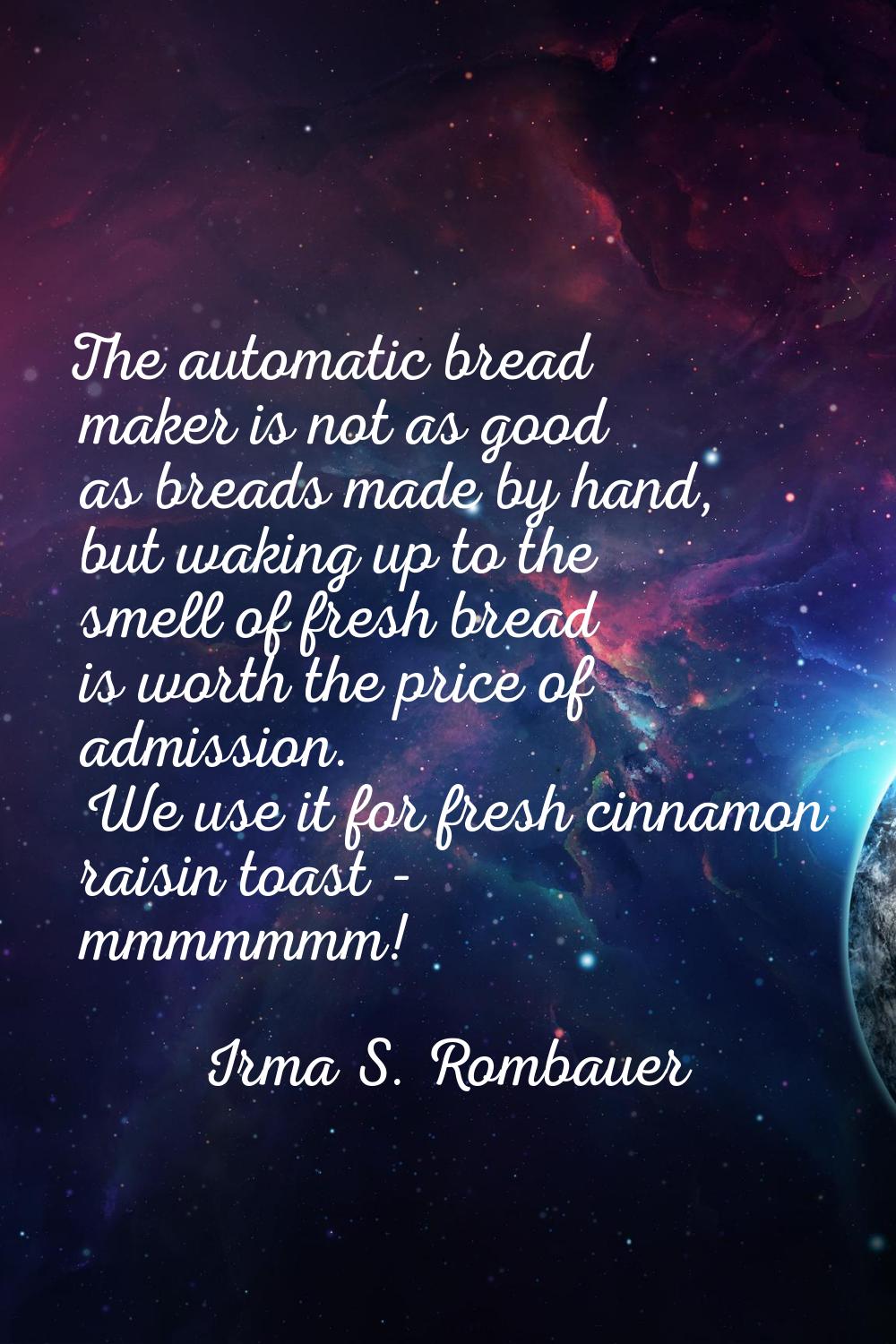 The automatic bread maker is not as good as breads made by hand, but waking up to the smell of fres