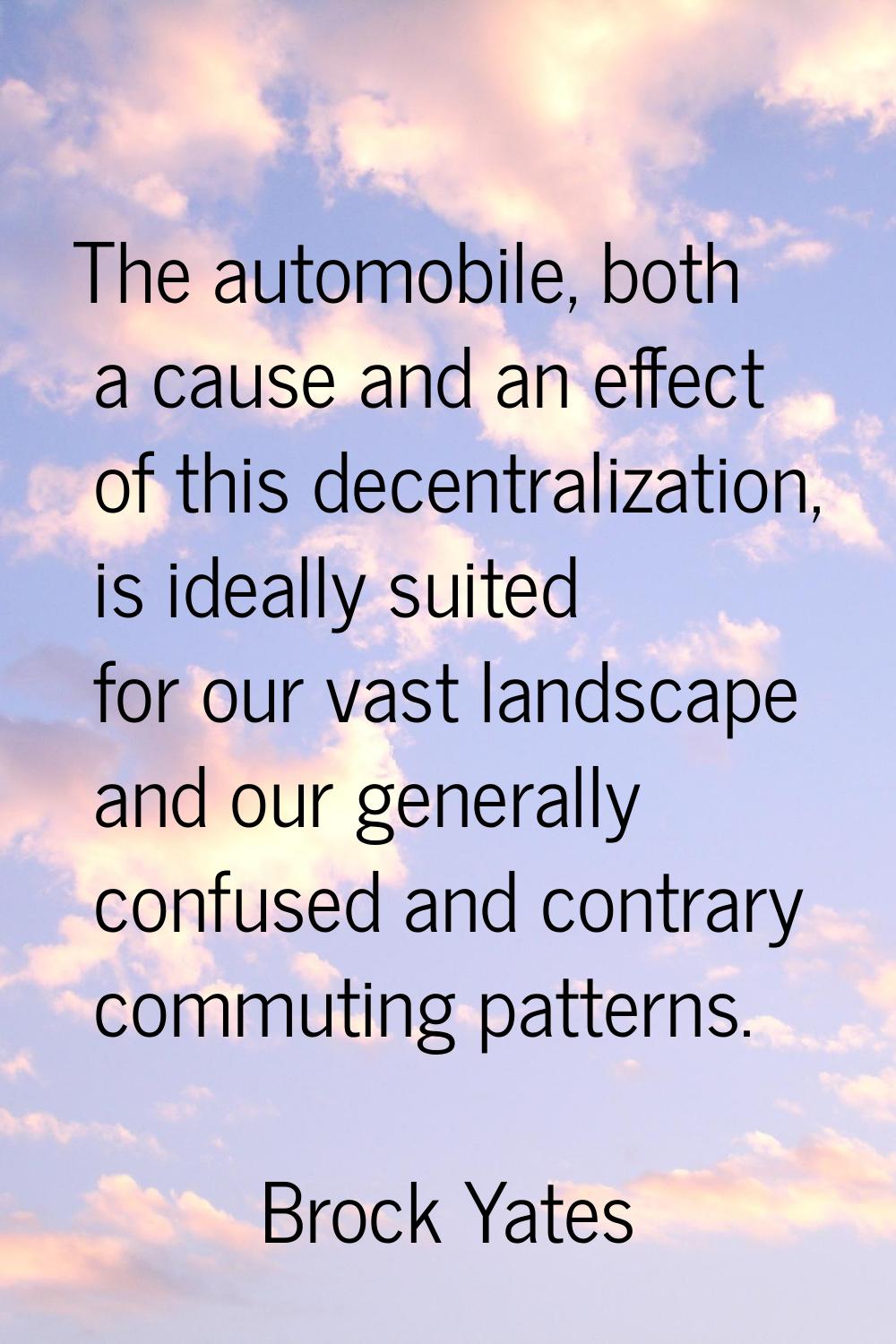 The automobile, both a cause and an effect of this decentralization, is ideally suited for our vast