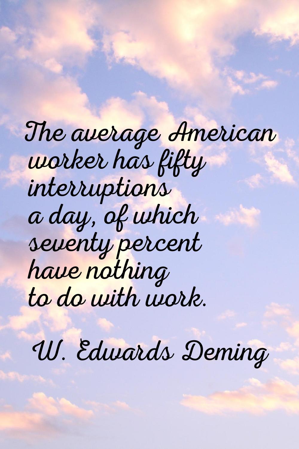 The average American worker has fifty interruptions a day, of which seventy percent have nothing to