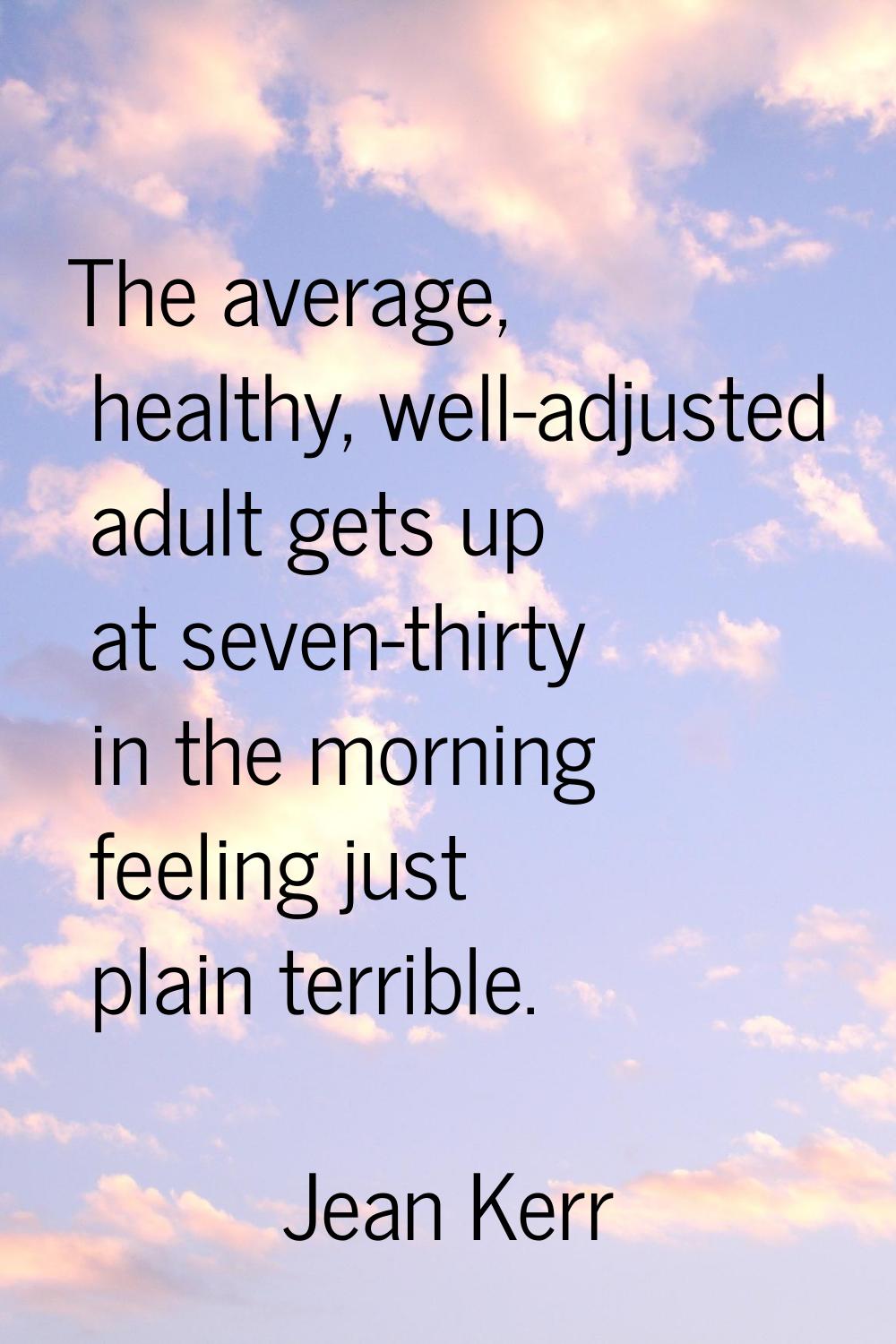 The average, healthy, well-adjusted adult gets up at seven-thirty in the morning feeling just plain