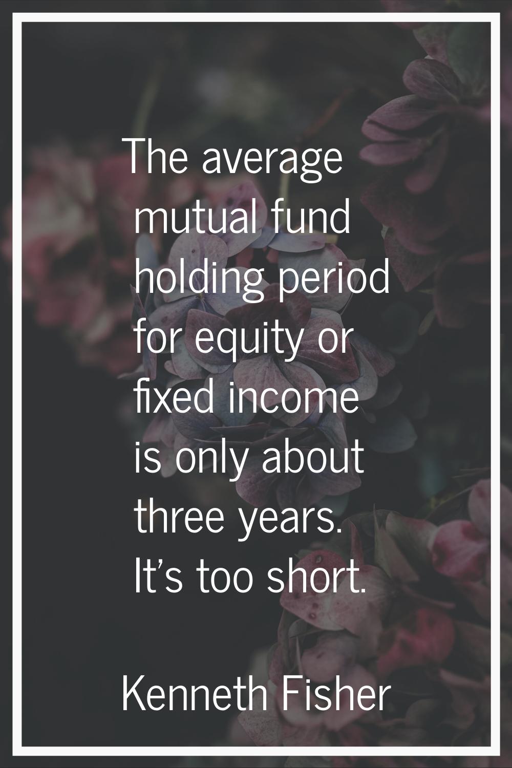 The average mutual fund holding period for equity or fixed income is only about three years. It's t