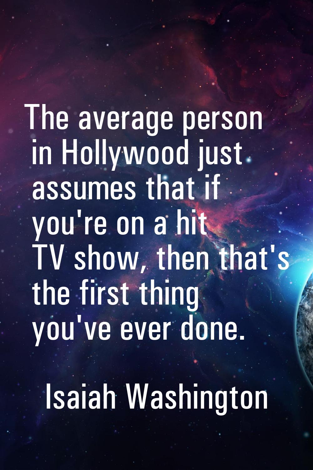 The average person in Hollywood just assumes that if you're on a hit TV show, then that's the first