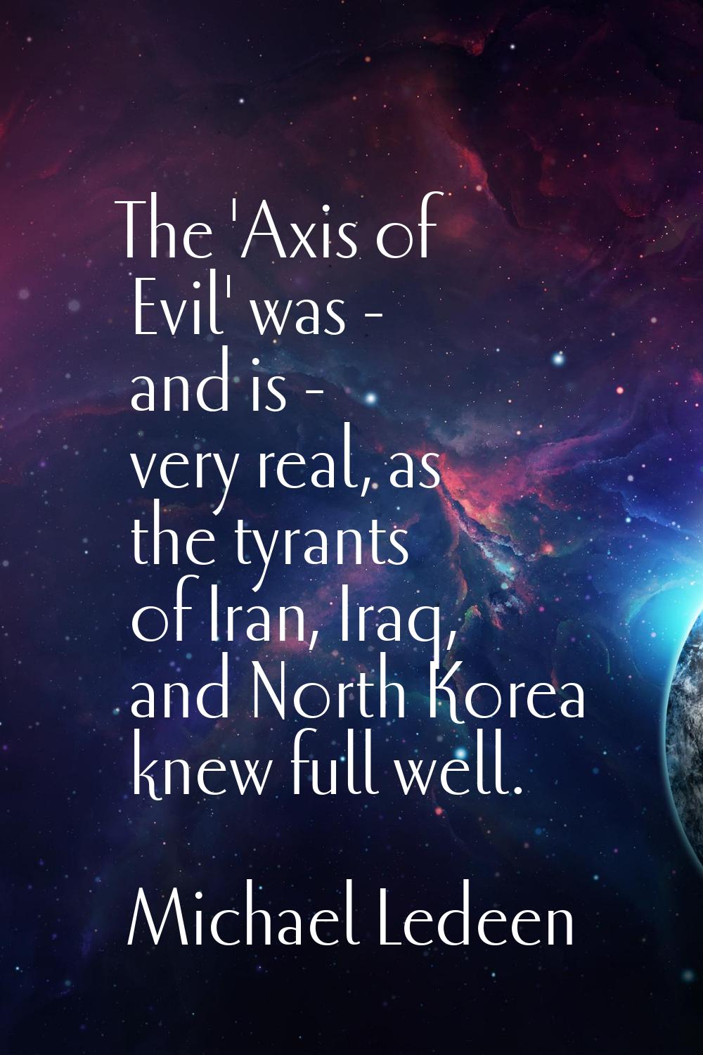 The 'Axis of Evil' was - and is - very real, as the tyrants of Iran, Iraq, and North Korea knew ful
