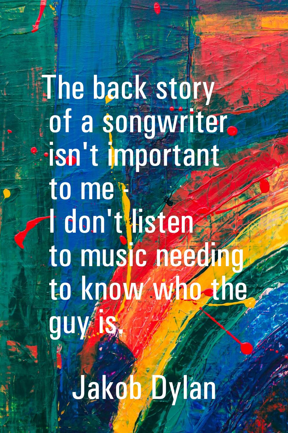 The back story of a songwriter isn't important to me - I don't listen to music needing to know who 