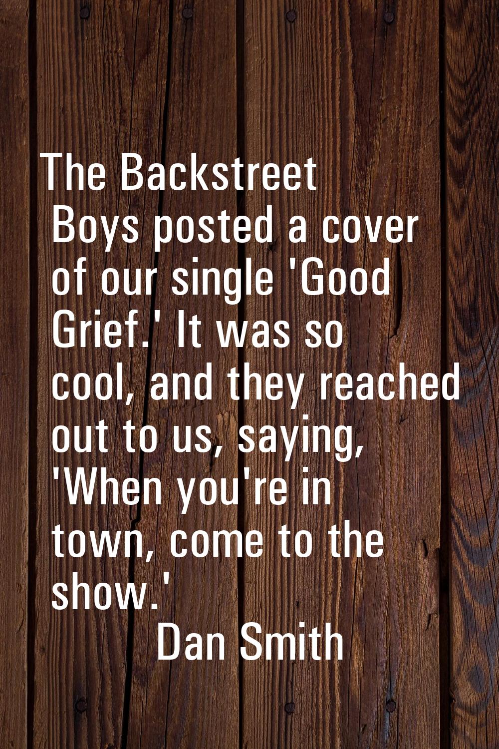 The Backstreet Boys posted a cover of our single 'Good Grief.' It was so cool, and they reached out