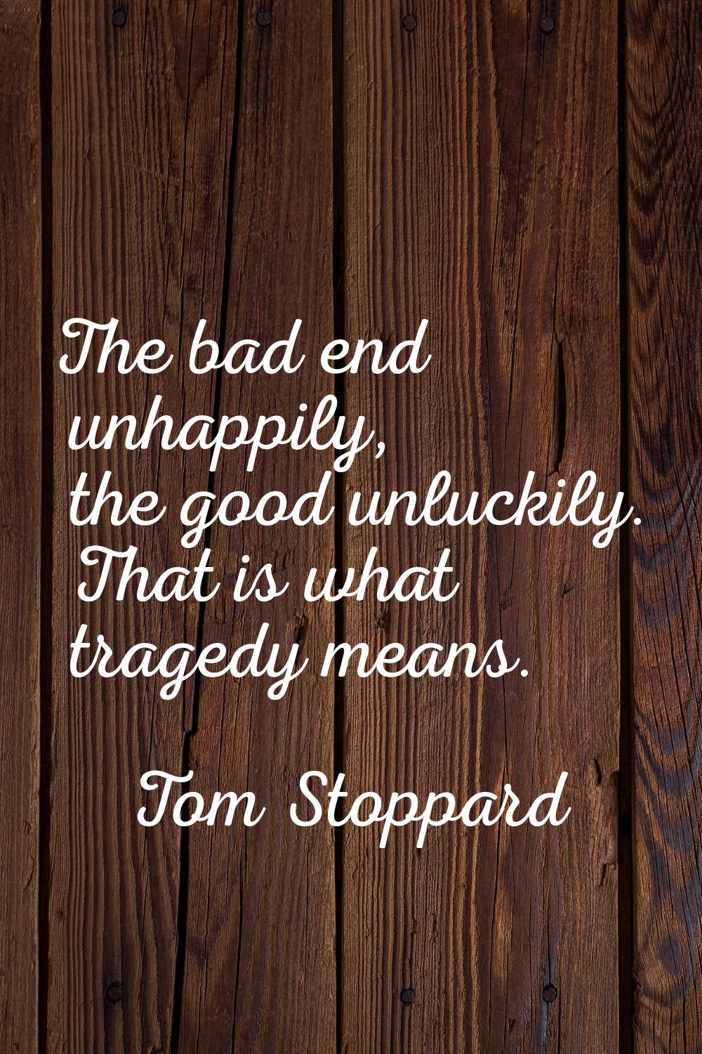 The bad end unhappily, the good unluckily. That is what tragedy means.