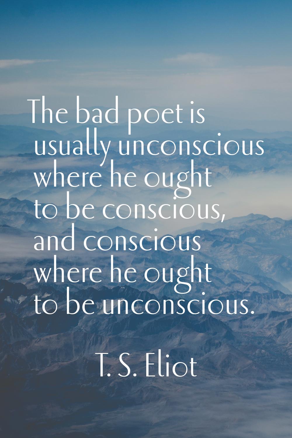 The bad poet is usually unconscious where he ought to be conscious, and conscious where he ought to