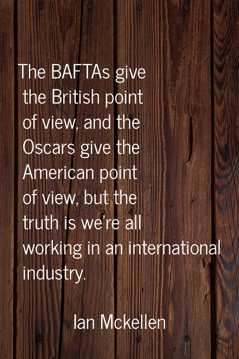 The BAFTAs give the British point of view, and the Oscars give the American point of view, but the 