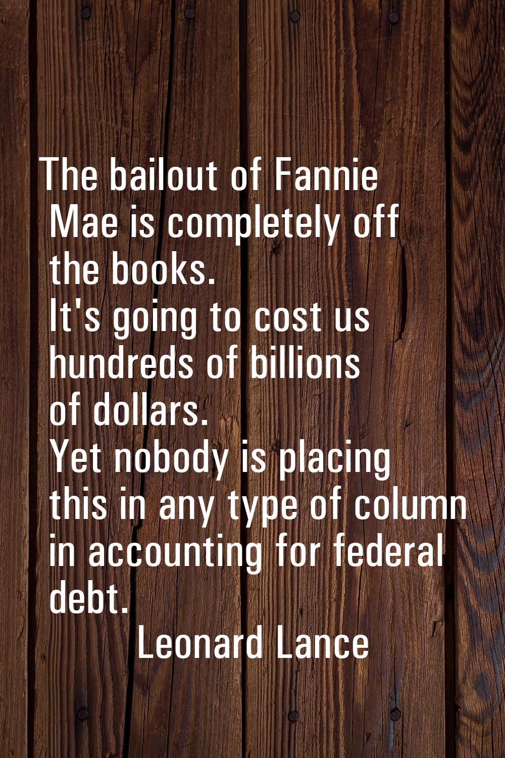 The bailout of Fannie Mae is completely off the books. It's going to cost us hundreds of billions o