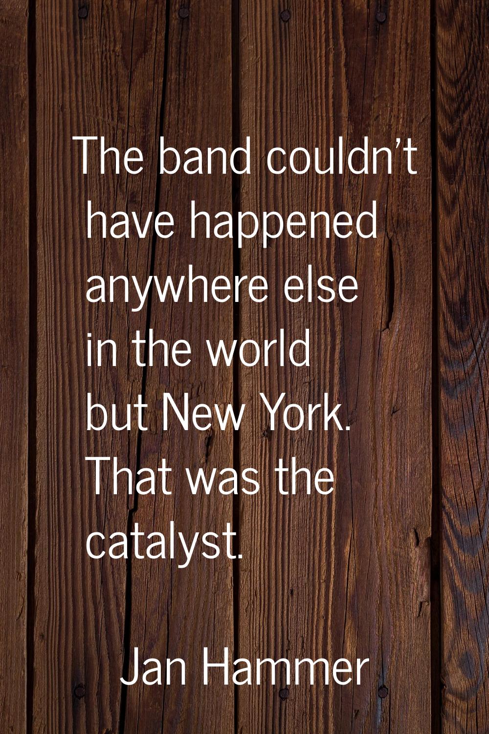 The band couldn't have happened anywhere else in the world but New York. That was the catalyst.