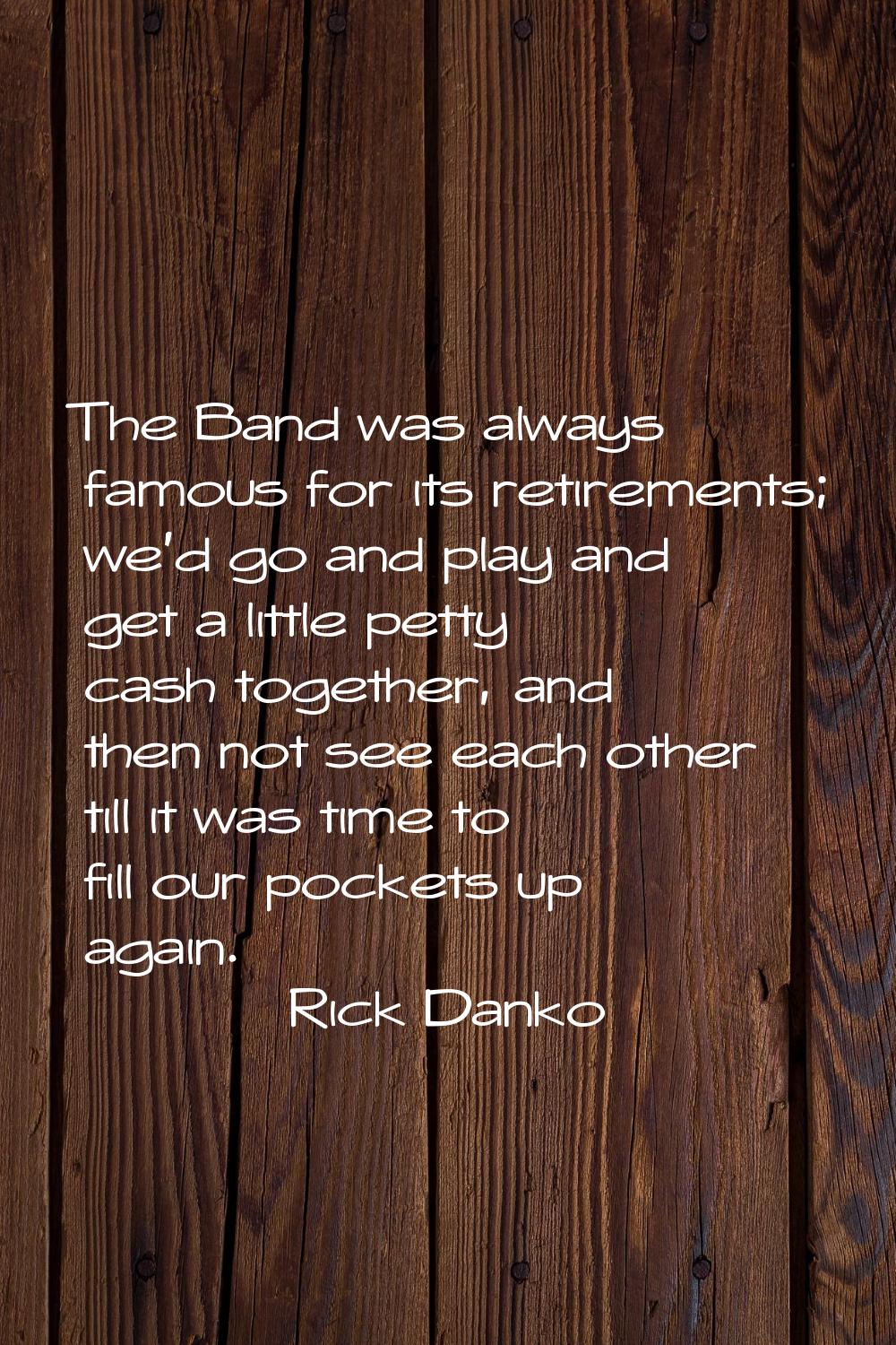 The Band was always famous for its retirements; we'd go and play and get a little petty cash togeth