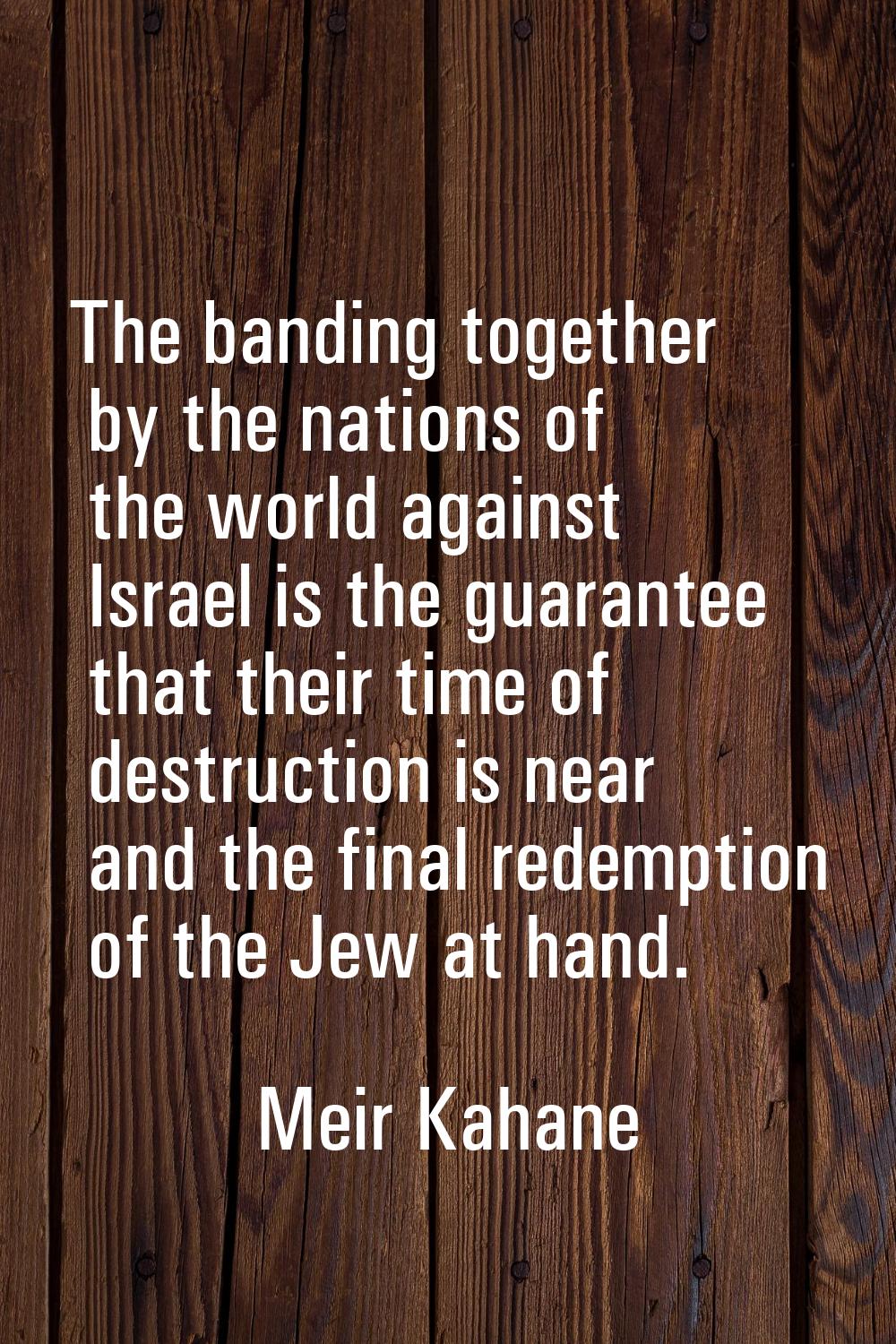 The banding together by the nations of the world against Israel is the guarantee that their time of