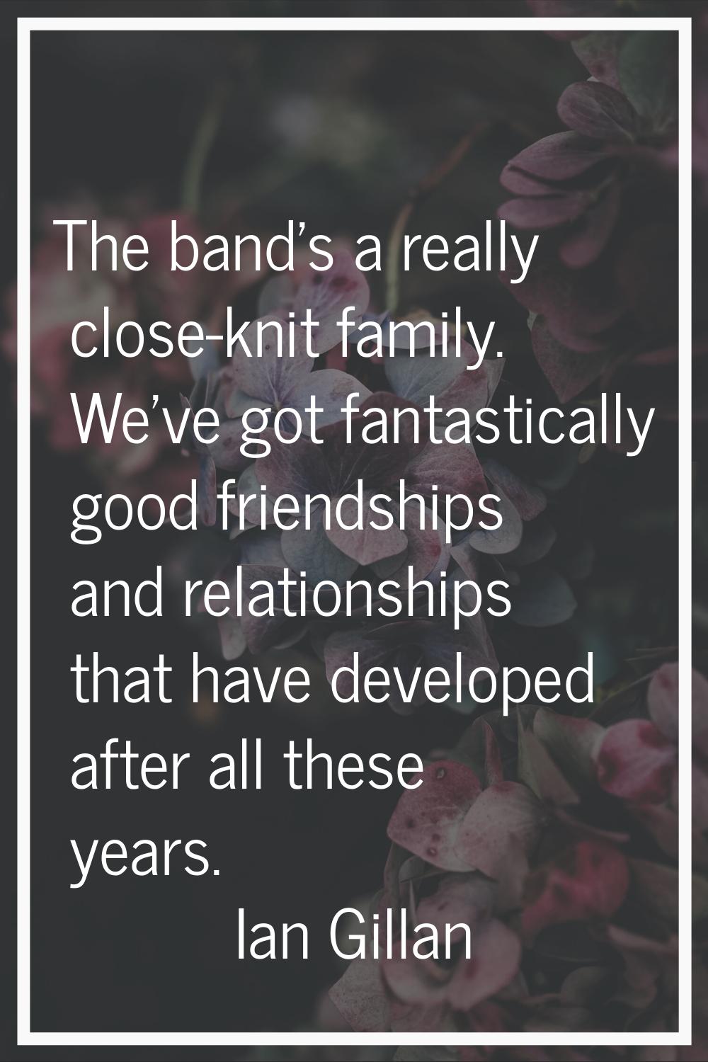 The band's a really close-knit family. We've got fantastically good friendships and relationships t
