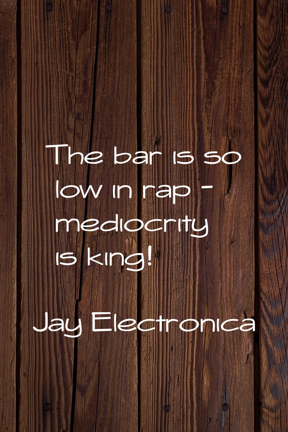 The bar is so low in rap - mediocrity is king!