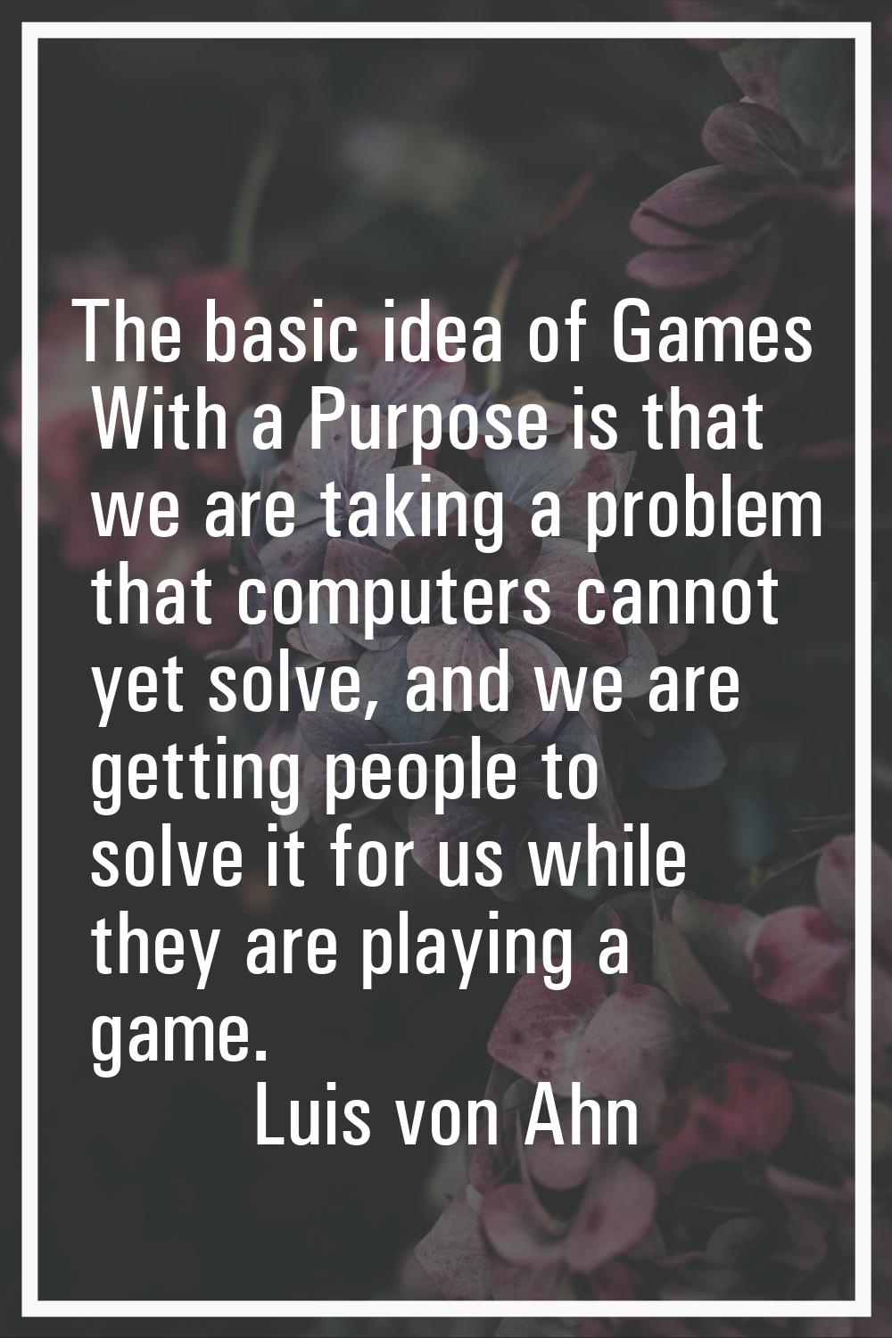 The basic idea of Games With a Purpose is that we are taking a problem that computers cannot yet so