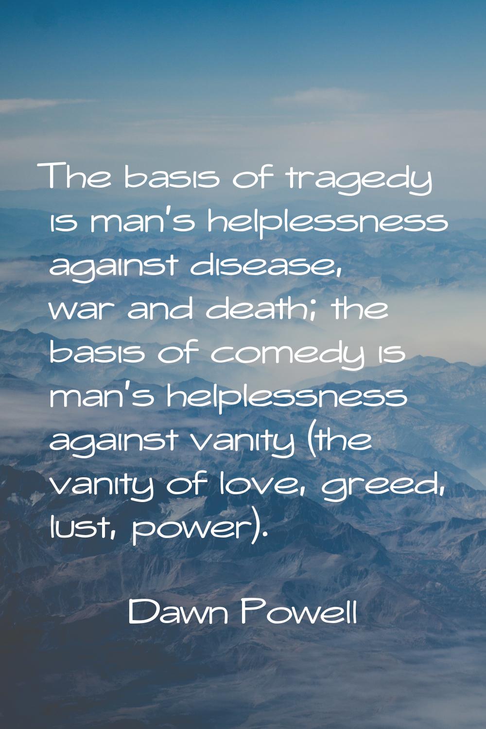 The basis of tragedy is man's helplessness against disease, war and death; the basis of comedy is m
