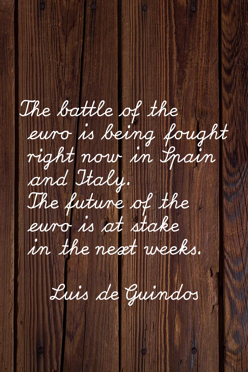 The battle of the euro is being fought right now in Spain and Italy. The future of the euro is at s