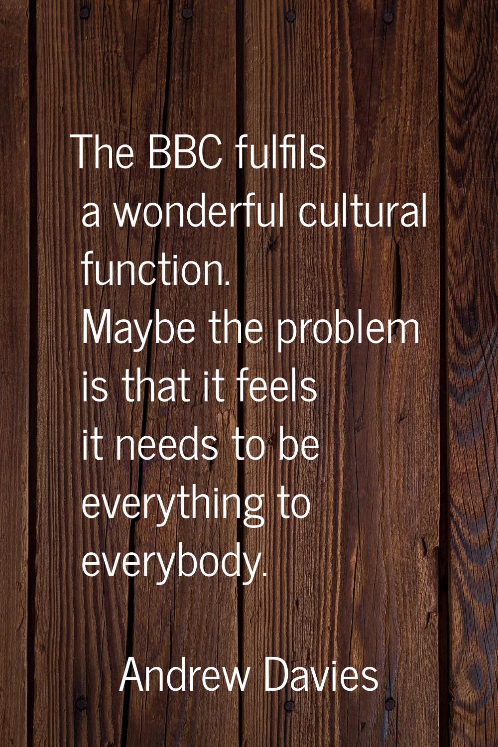 The BBC fulfils a wonderful cultural function. Maybe the problem is that it feels it needs to be ev