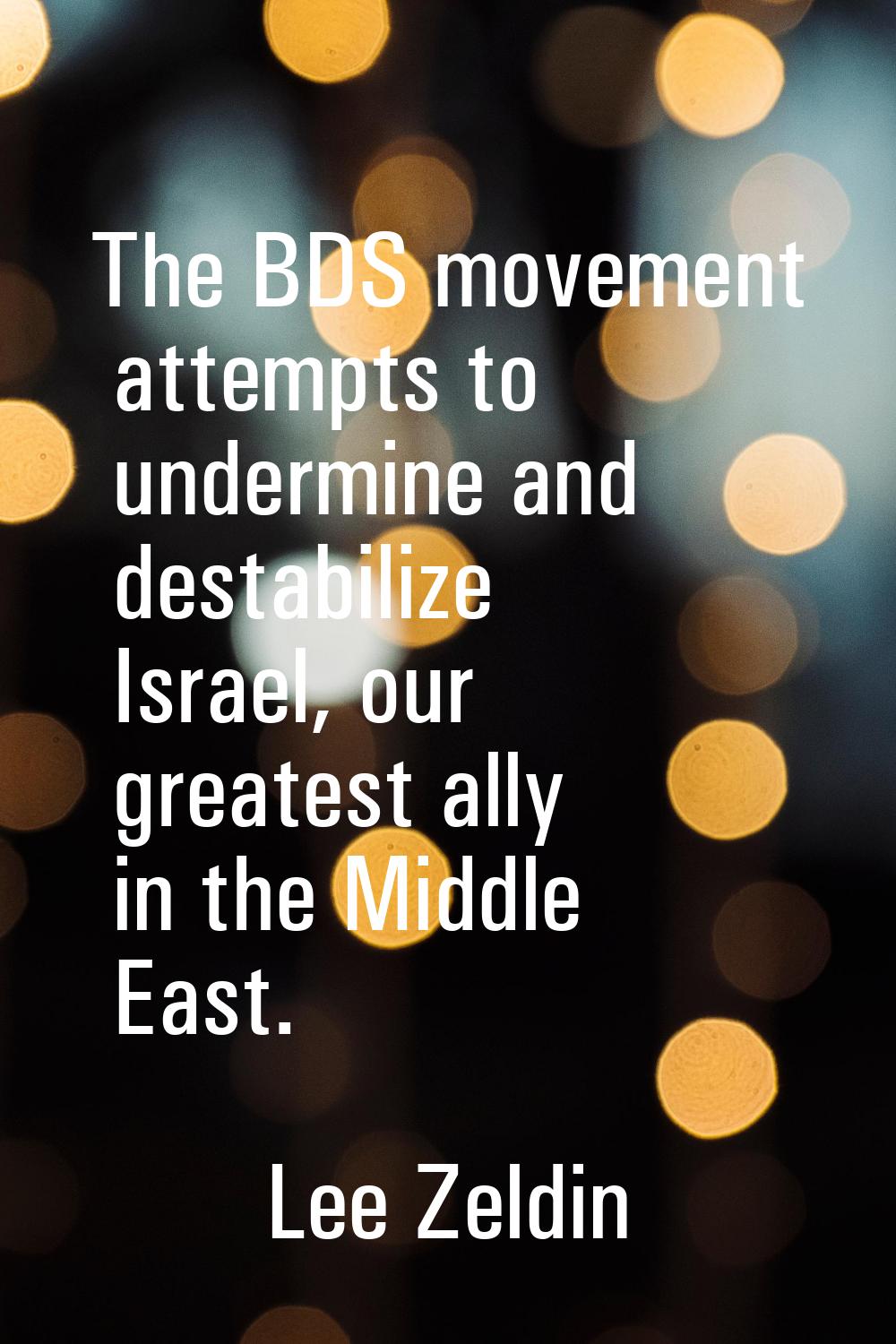 The BDS movement attempts to undermine and destabilize Israel, our greatest ally in the Middle East