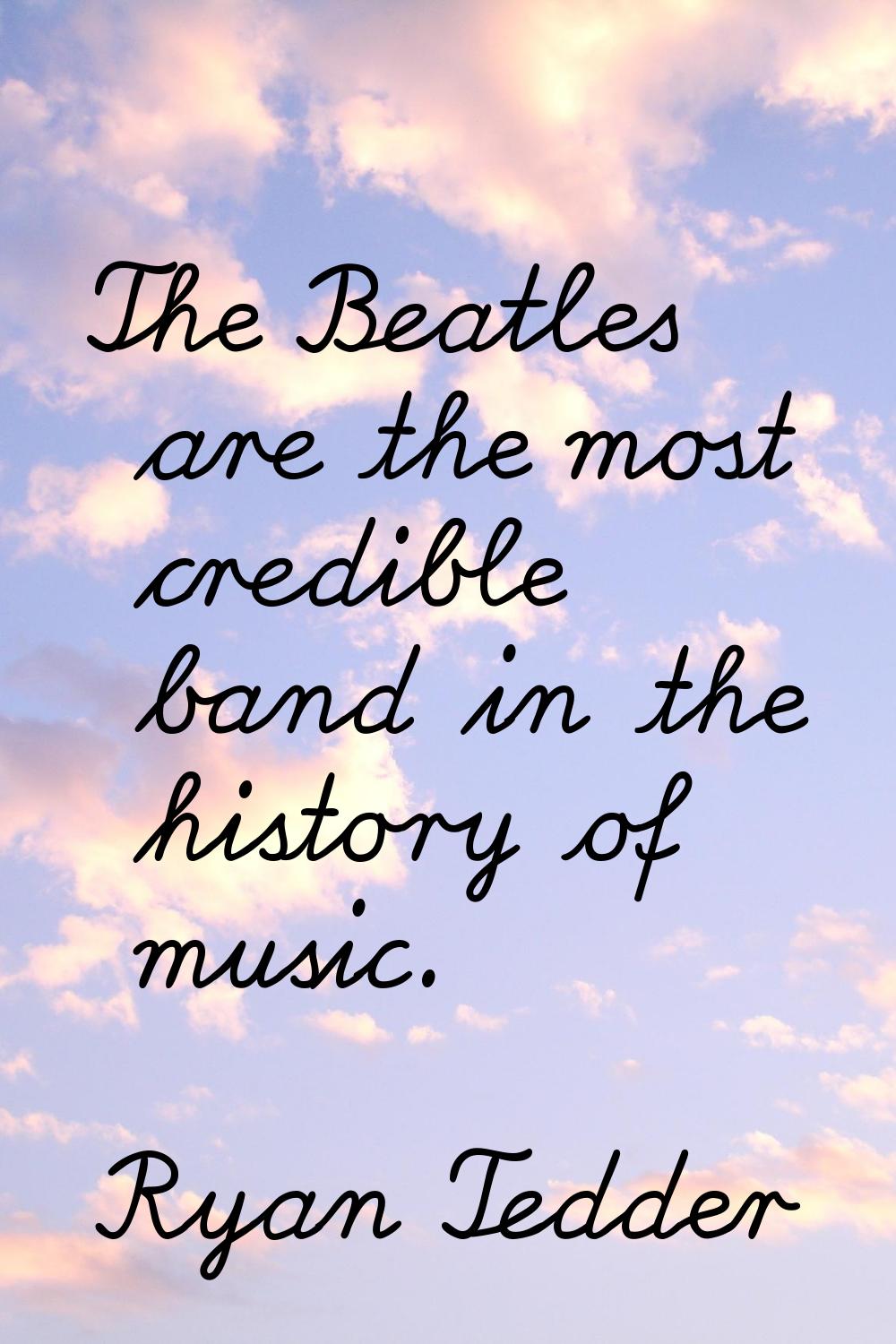 The Beatles are the most credible band in the history of music.