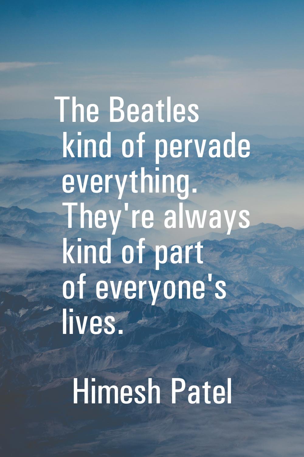 The Beatles kind of pervade everything. They're always kind of part of everyone's lives.