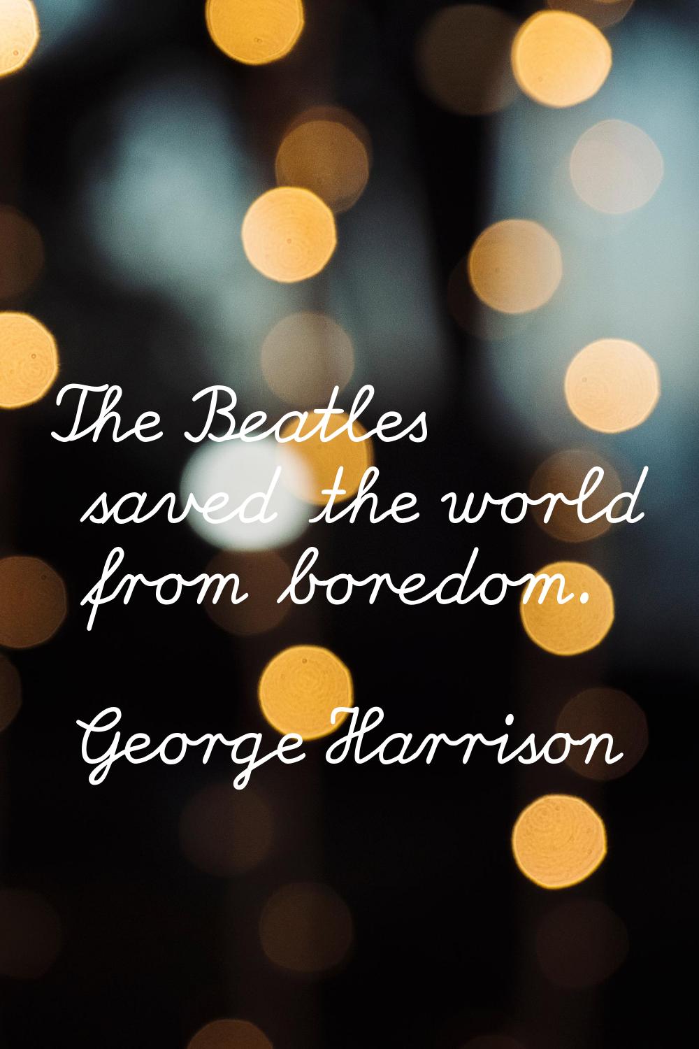 The Beatles saved the world from boredom.