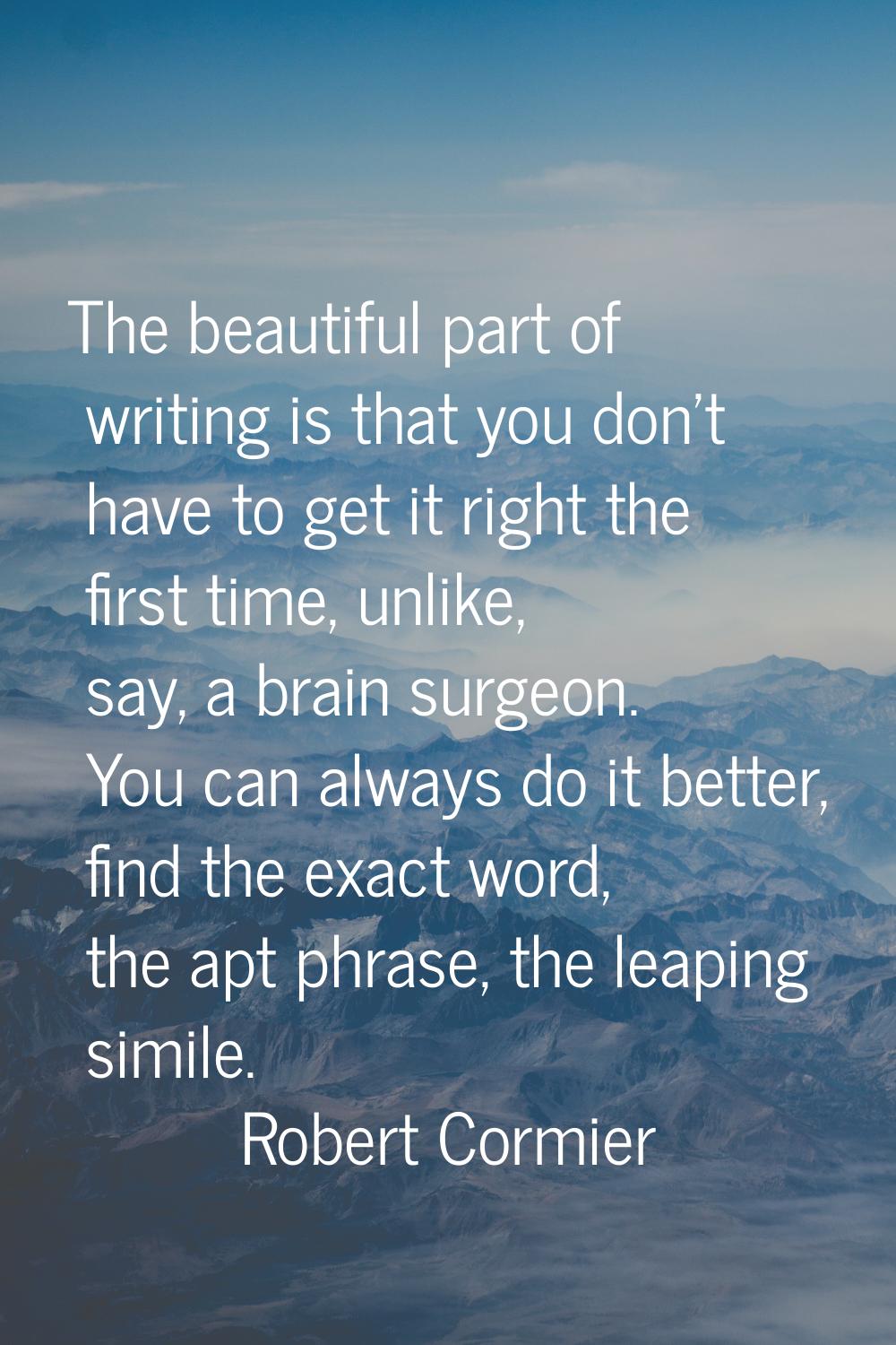 The beautiful part of writing is that you don't have to get it right the first time, unlike, say, a