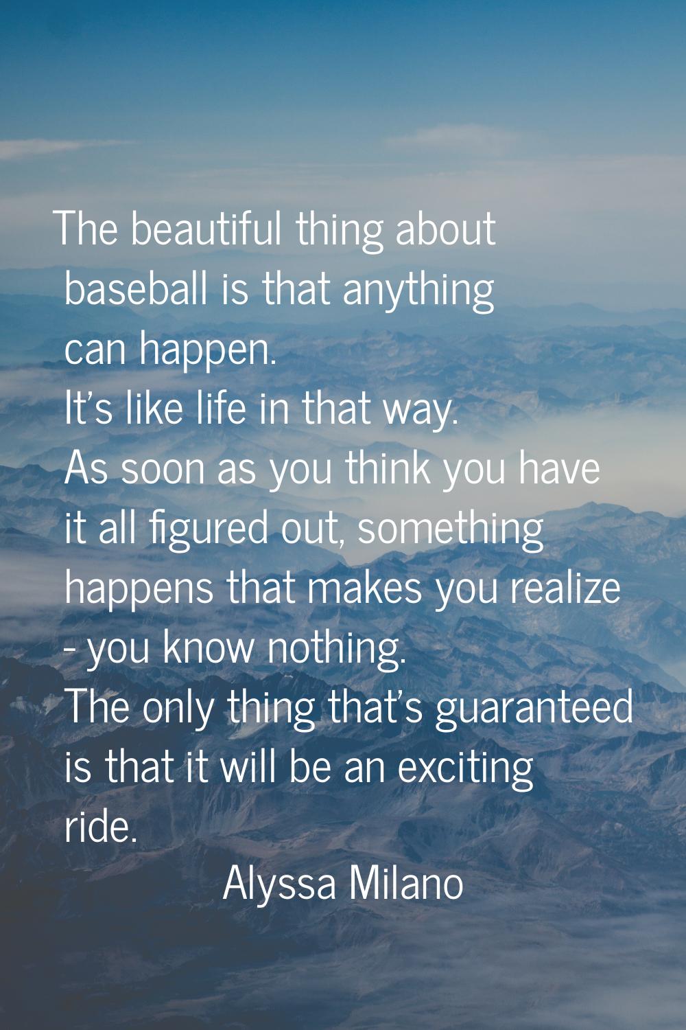The beautiful thing about baseball is that anything can happen. It's like life in that way. As soon
