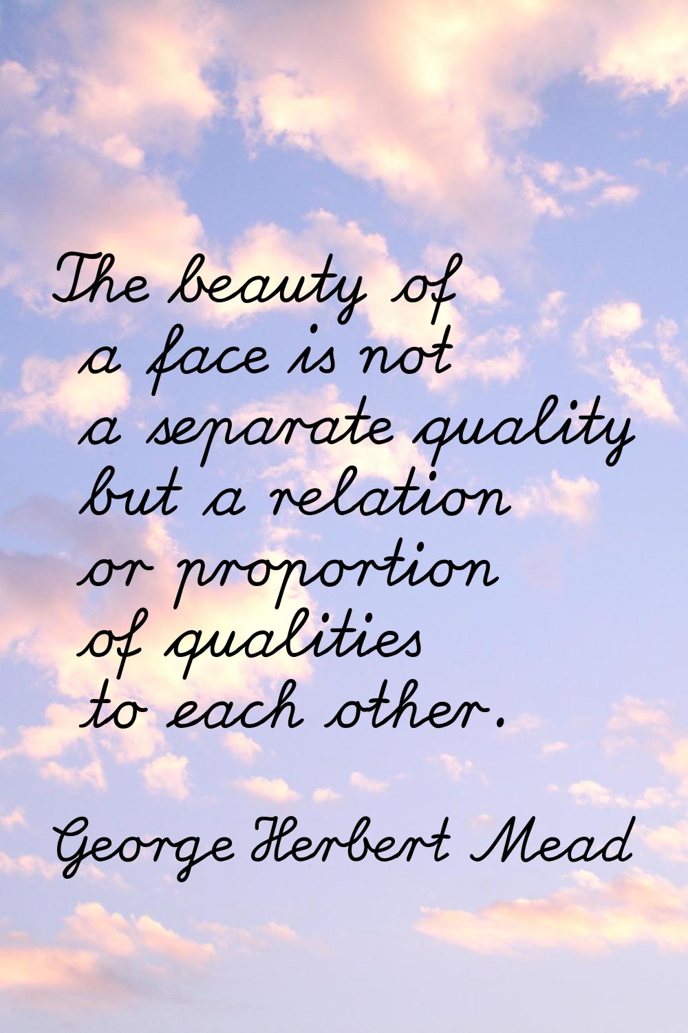 The beauty of a face is not a separate quality but a relation or proportion of qualities to each ot