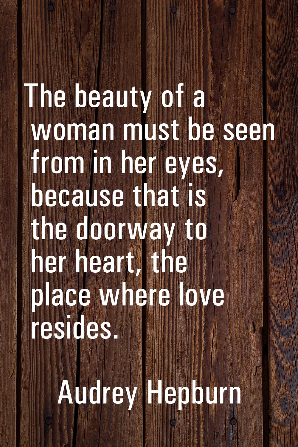 The beauty of a woman must be seen from in her eyes, because that is the doorway to her heart, the 