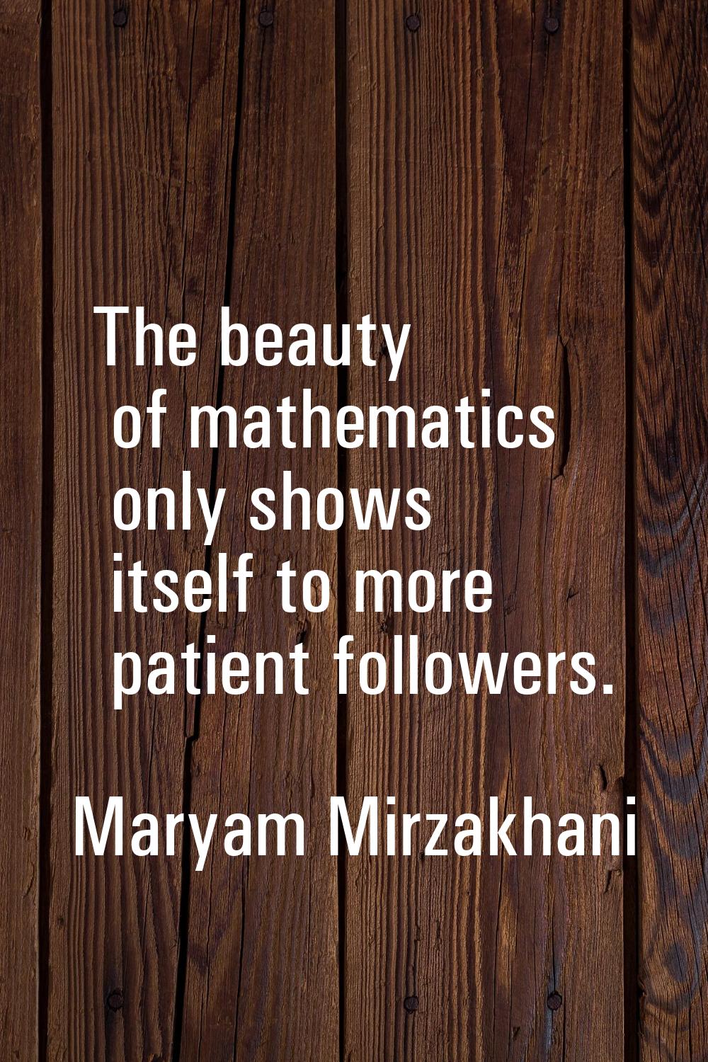 The beauty of mathematics only shows itself to more patient followers.