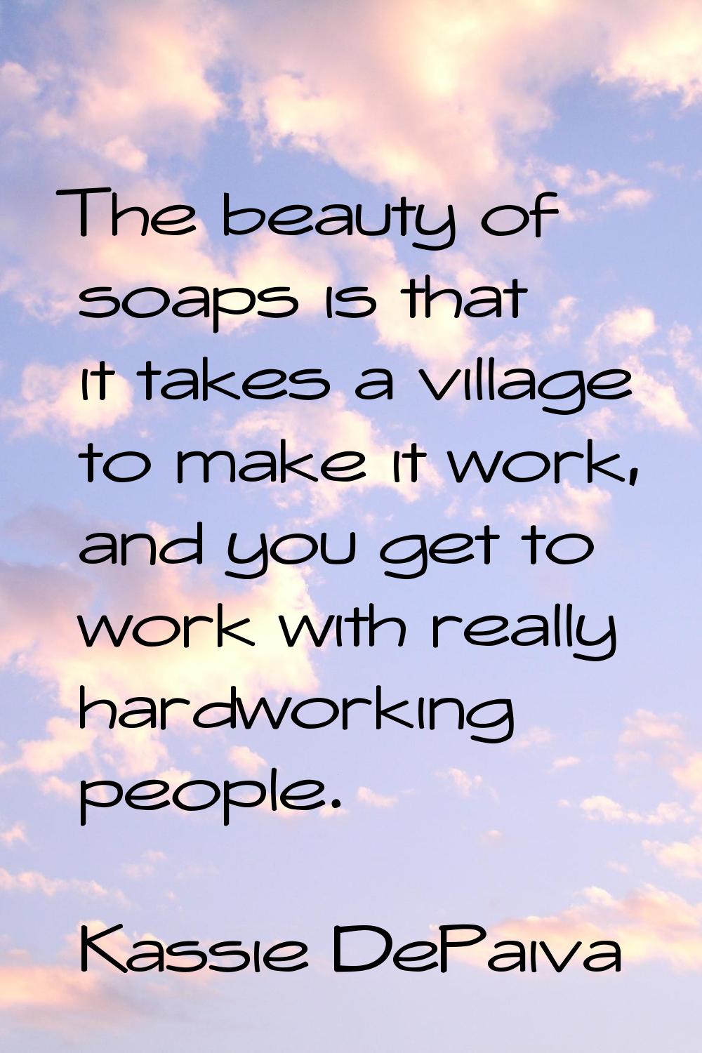 The beauty of soaps is that it takes a village to make it work, and you get to work with really har
