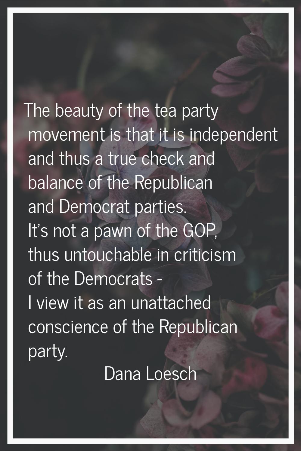The beauty of the tea party movement is that it is independent and thus a true check and balance of