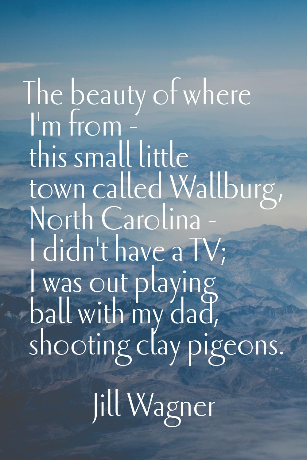 The beauty of where I'm from - this small little town called Wallburg, North Carolina - I didn't ha