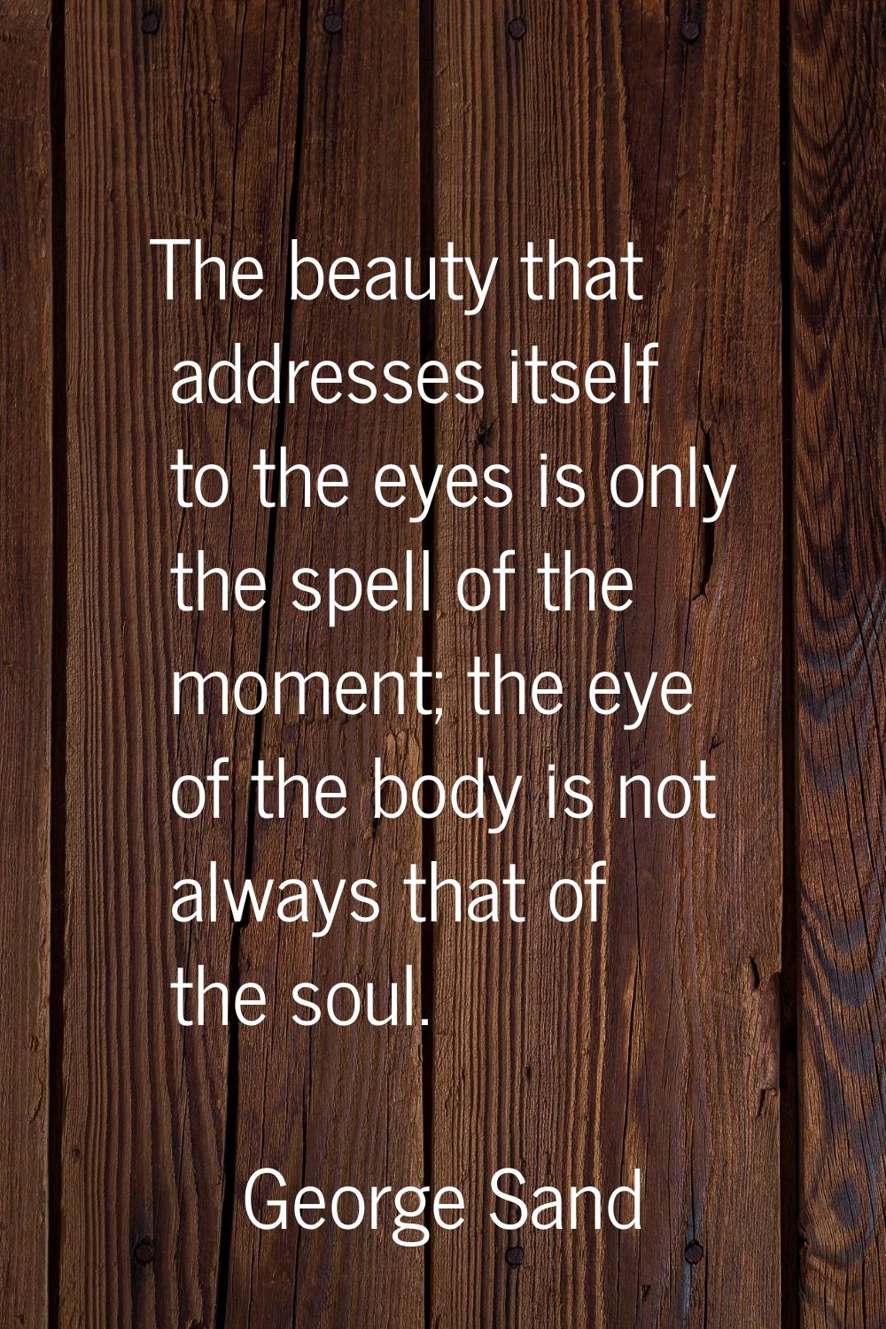 The beauty that addresses itself to the eyes is only the spell of the moment; the eye of the body i