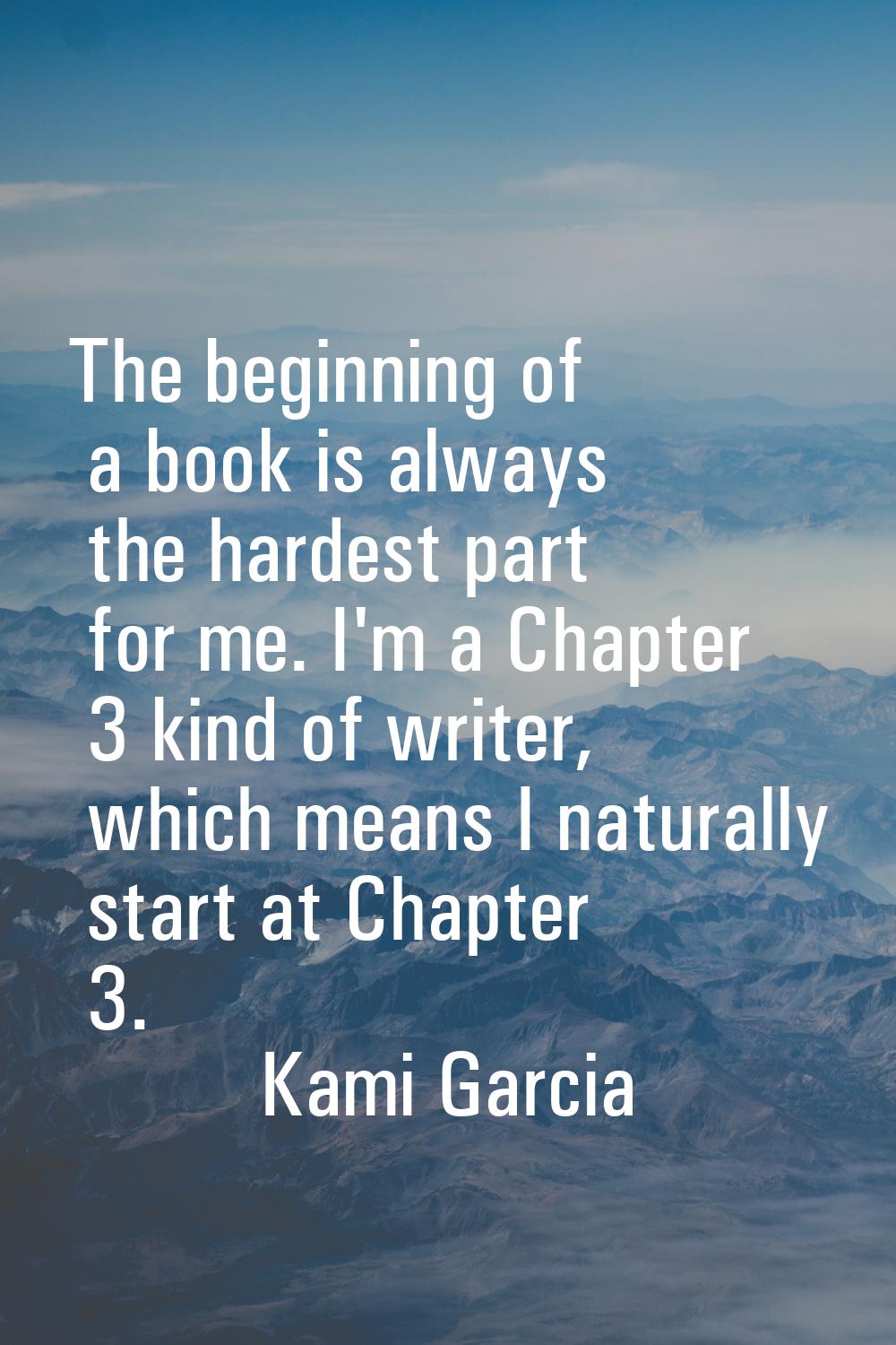 The beginning of a book is always the hardest part for me. I'm a Chapter 3 kind of writer, which me