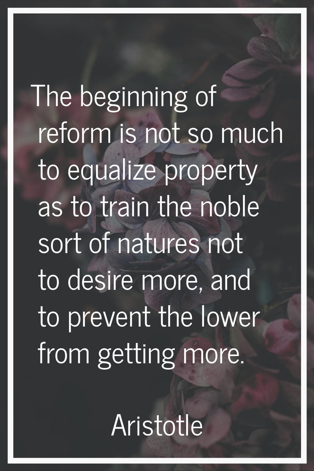 The beginning of reform is not so much to equalize property as to train the noble sort of natures n