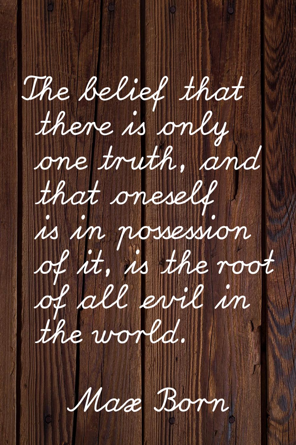 The belief that there is only one truth, and that oneself is in possession of it, is the root of al
