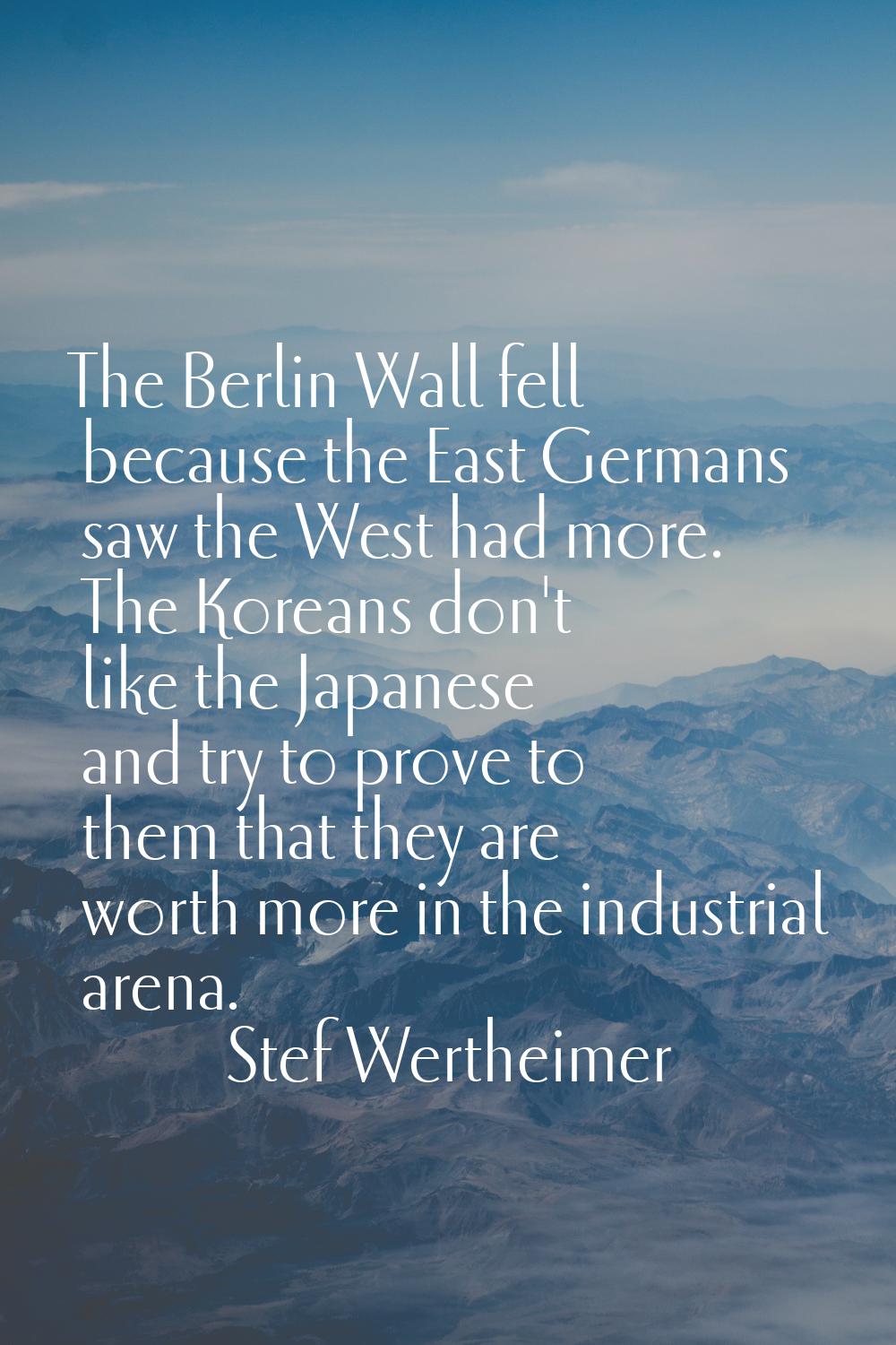 The Berlin Wall fell because the East Germans saw the West had more. The Koreans don't like the Jap