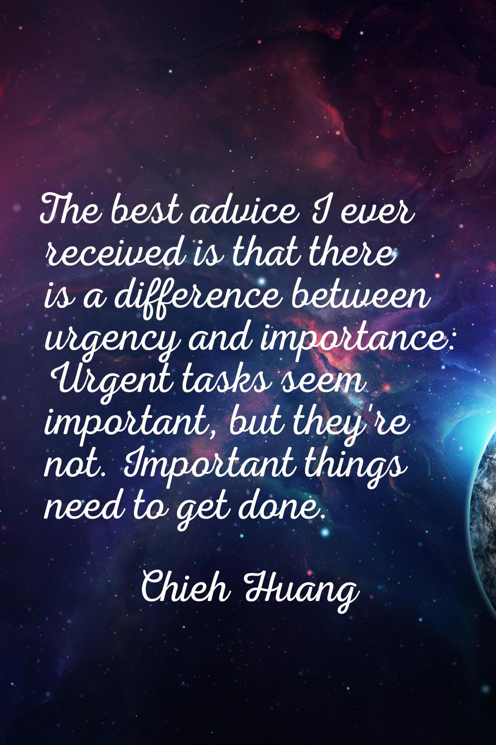 The best advice I ever received is that there is a difference between urgency and importance: Urgen