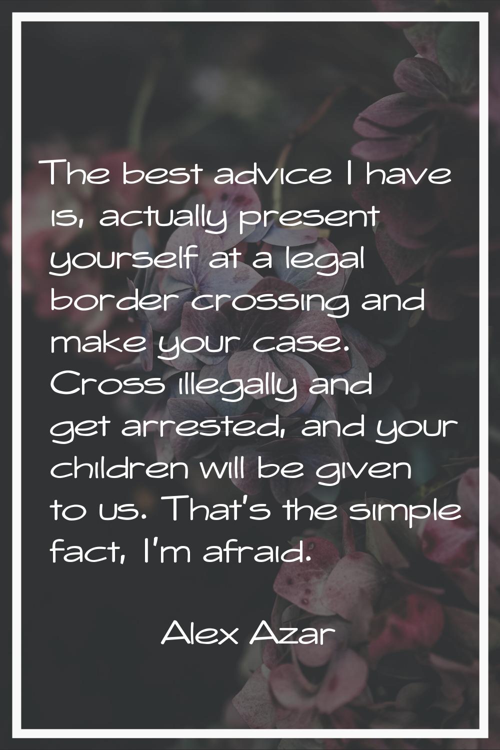 The best advice I have is, actually present yourself at a legal border crossing and make your case.
