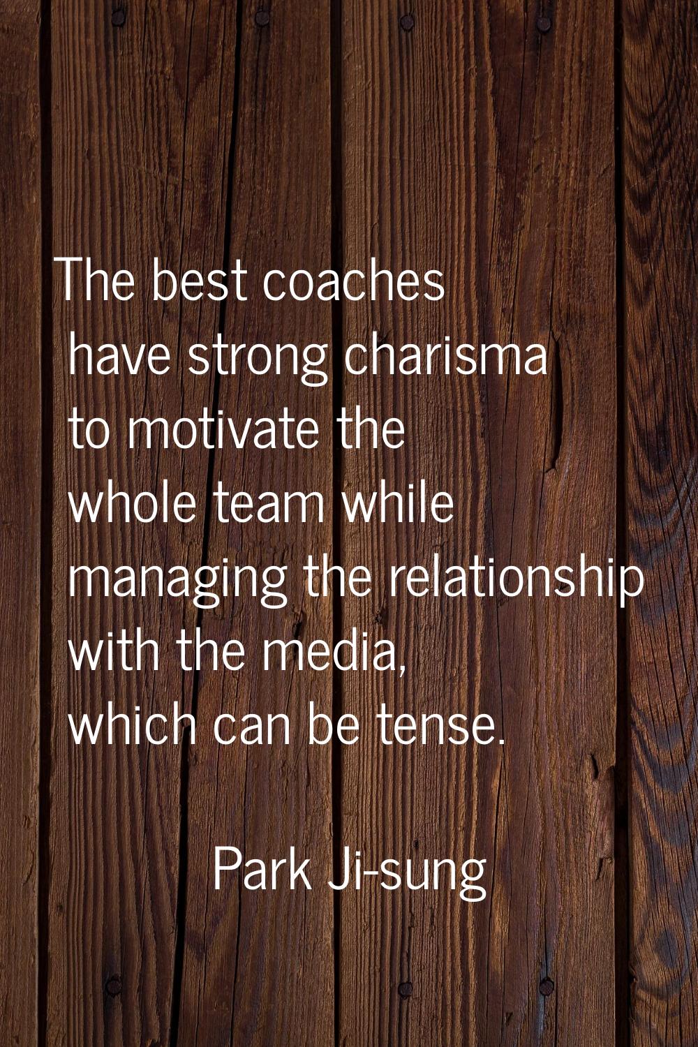The best coaches have strong charisma to motivate the whole team while managing the relationship wi