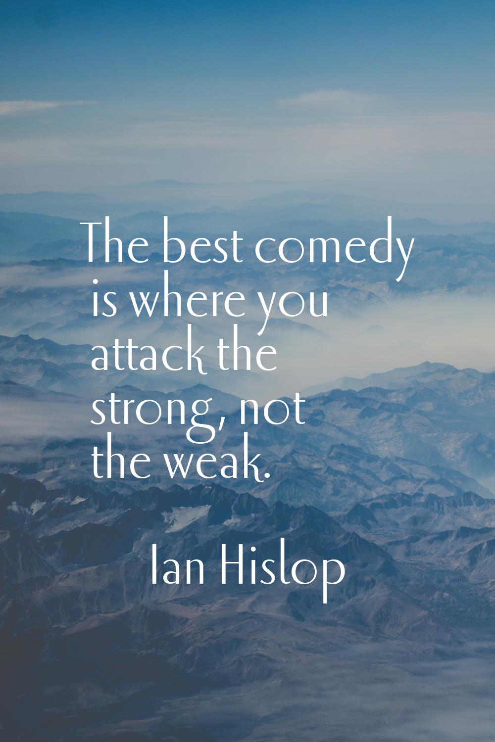 The best comedy is where you attack the strong, not the weak.