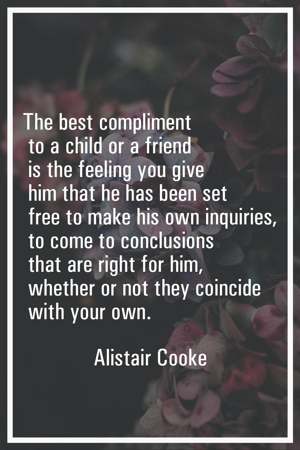The best compliment to a child or a friend is the feeling you give him that he has been set free to