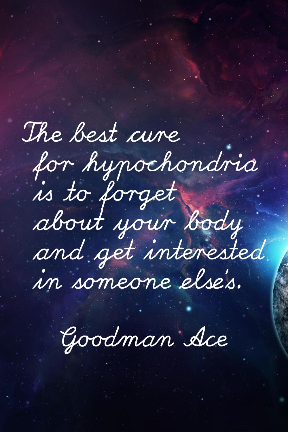 The best cure for hypochondria is to forget about your body and get interested in someone else's.