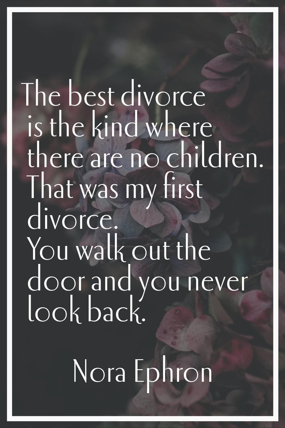 The best divorce is the kind where there are no children. That was my first divorce. You walk out t