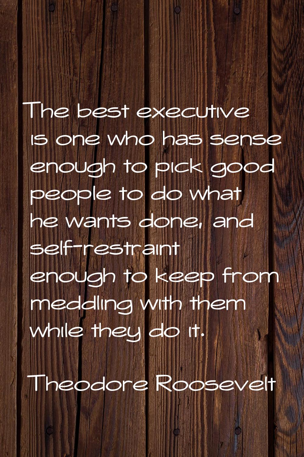 The best executive is one who has sense enough to pick good people to do what he wants done, and se